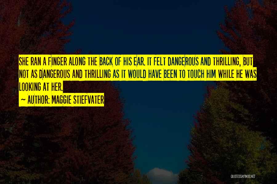 Maggie Stiefvater Quotes: She Ran A Finger Along The Back Of His Ear. It Felt Dangerous And Thrilling, But Not As Dangerous And