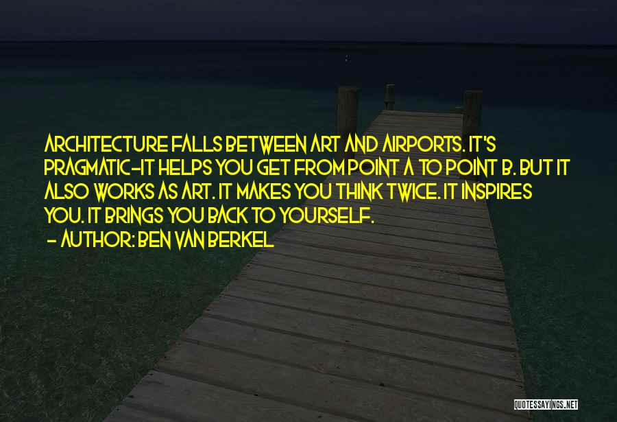 Ben Van Berkel Quotes: Architecture Falls Between Art And Airports. It's Pragmatic-it Helps You Get From Point A To Point B. But It Also