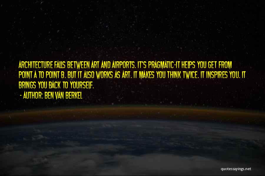 Ben Van Berkel Quotes: Architecture Falls Between Art And Airports. It's Pragmatic-it Helps You Get From Point A To Point B. But It Also
