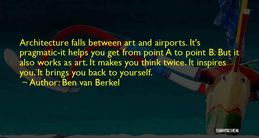Ben Van Berkel Quotes: Architecture Falls Between Art And Airports. It's Pragmatic-it Helps You Get From Point A To Point B. But It Also