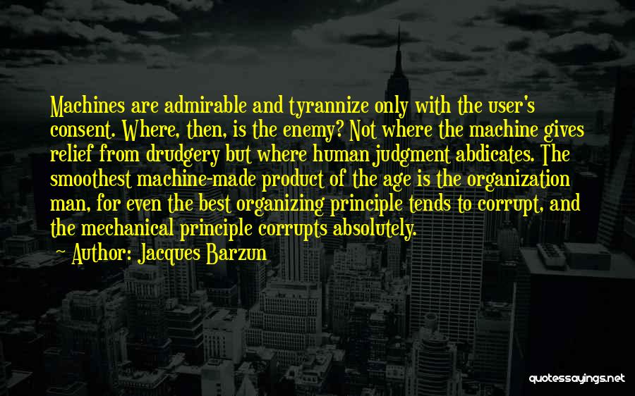 Jacques Barzun Quotes: Machines Are Admirable And Tyrannize Only With The User's Consent. Where, Then, Is The Enemy? Not Where The Machine Gives