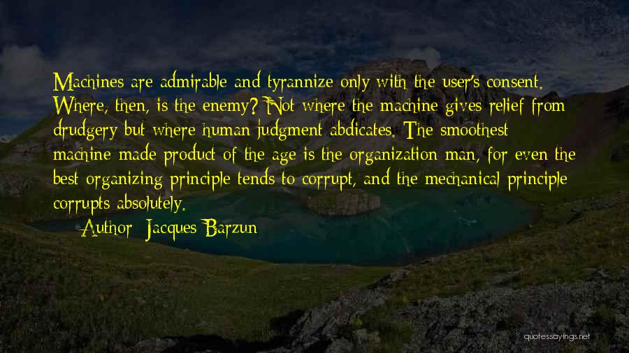 Jacques Barzun Quotes: Machines Are Admirable And Tyrannize Only With The User's Consent. Where, Then, Is The Enemy? Not Where The Machine Gives