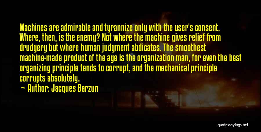 Jacques Barzun Quotes: Machines Are Admirable And Tyrannize Only With The User's Consent. Where, Then, Is The Enemy? Not Where The Machine Gives