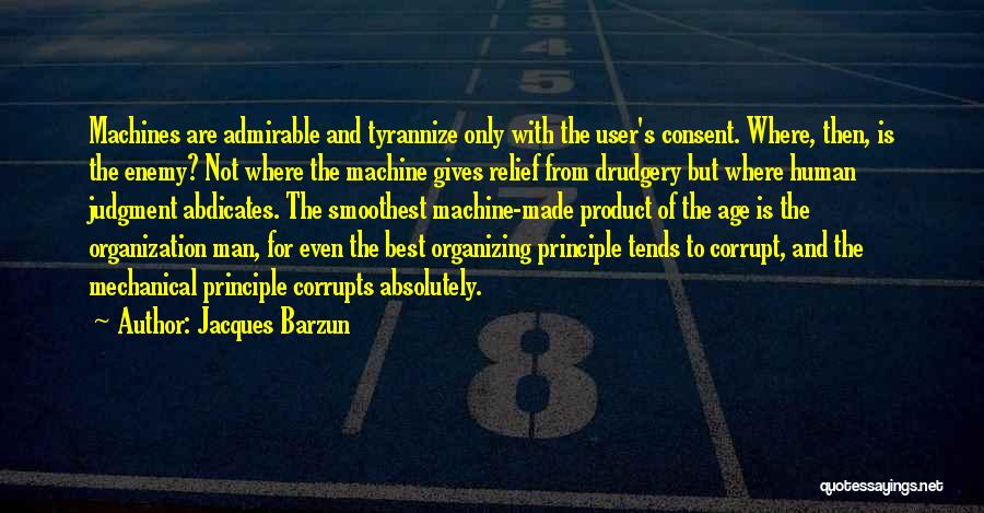 Jacques Barzun Quotes: Machines Are Admirable And Tyrannize Only With The User's Consent. Where, Then, Is The Enemy? Not Where The Machine Gives