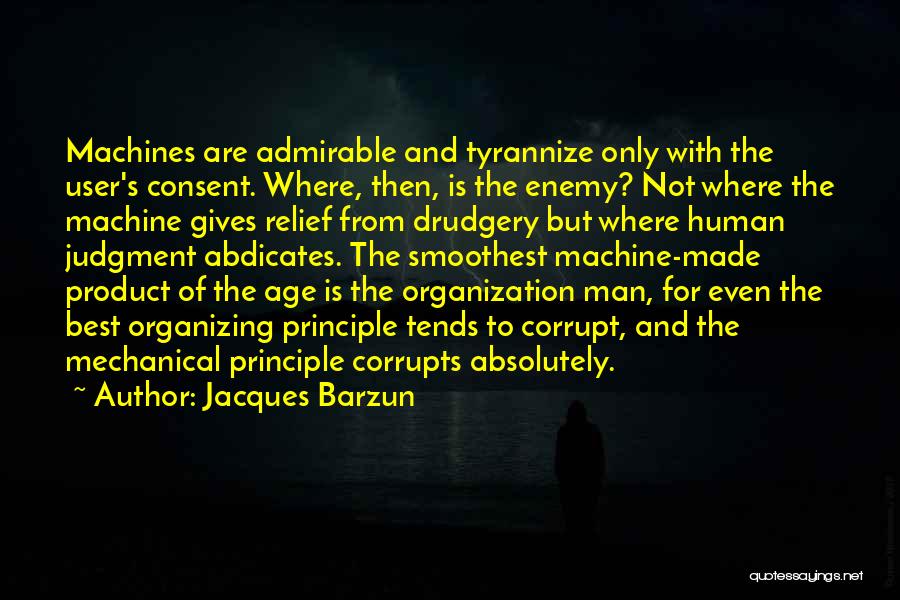 Jacques Barzun Quotes: Machines Are Admirable And Tyrannize Only With The User's Consent. Where, Then, Is The Enemy? Not Where The Machine Gives