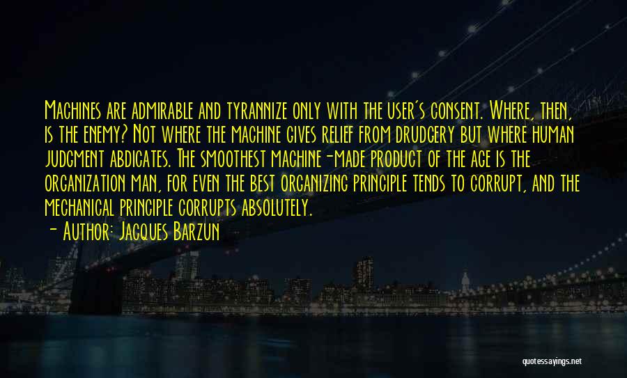 Jacques Barzun Quotes: Machines Are Admirable And Tyrannize Only With The User's Consent. Where, Then, Is The Enemy? Not Where The Machine Gives