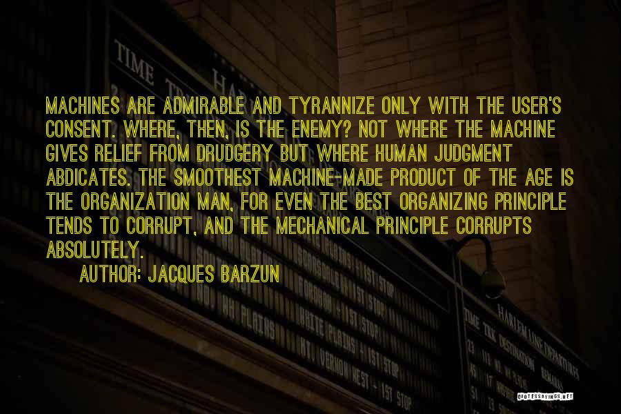 Jacques Barzun Quotes: Machines Are Admirable And Tyrannize Only With The User's Consent. Where, Then, Is The Enemy? Not Where The Machine Gives