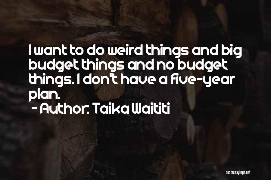 Taika Waititi Quotes: I Want To Do Weird Things And Big Budget Things And No Budget Things. I Don't Have A Five-year Plan.