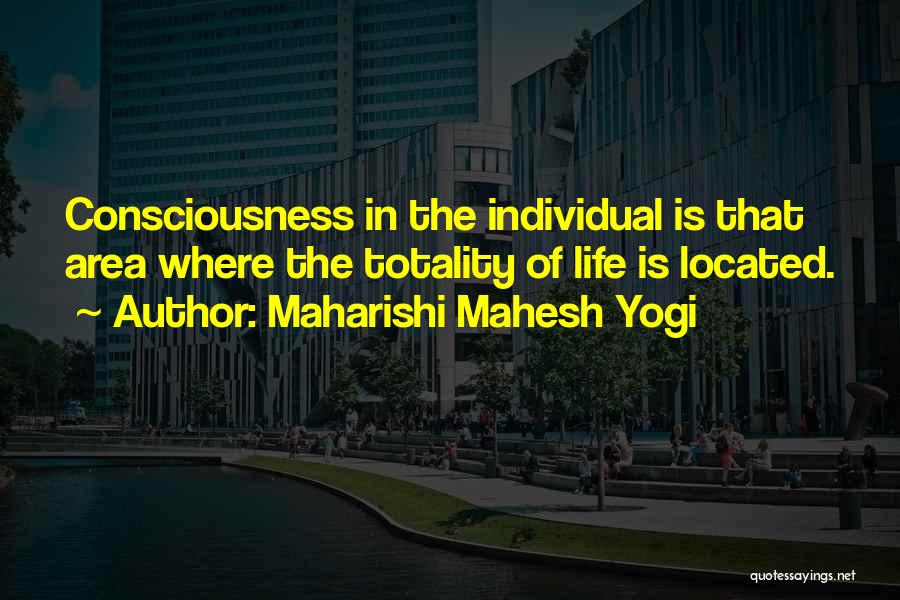 Maharishi Mahesh Yogi Quotes: Consciousness In The Individual Is That Area Where The Totality Of Life Is Located.