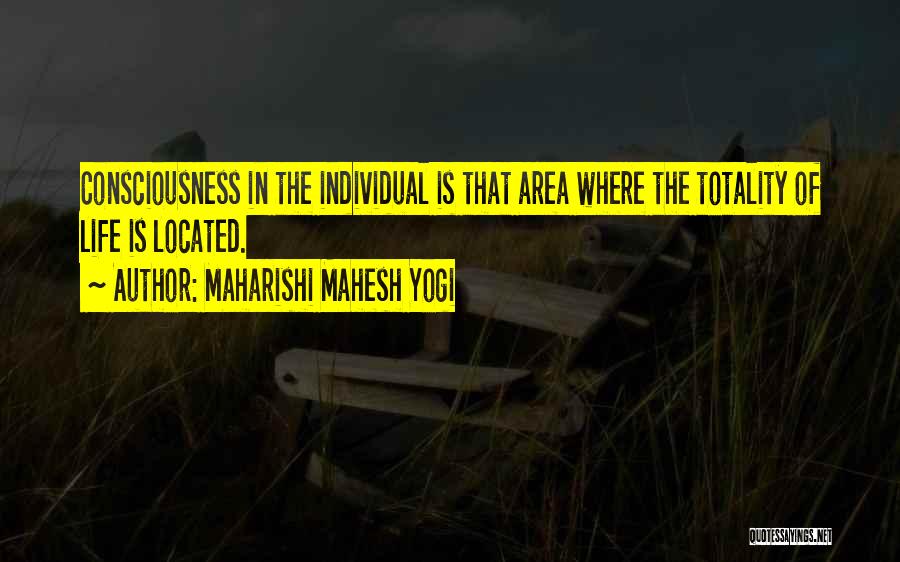 Maharishi Mahesh Yogi Quotes: Consciousness In The Individual Is That Area Where The Totality Of Life Is Located.