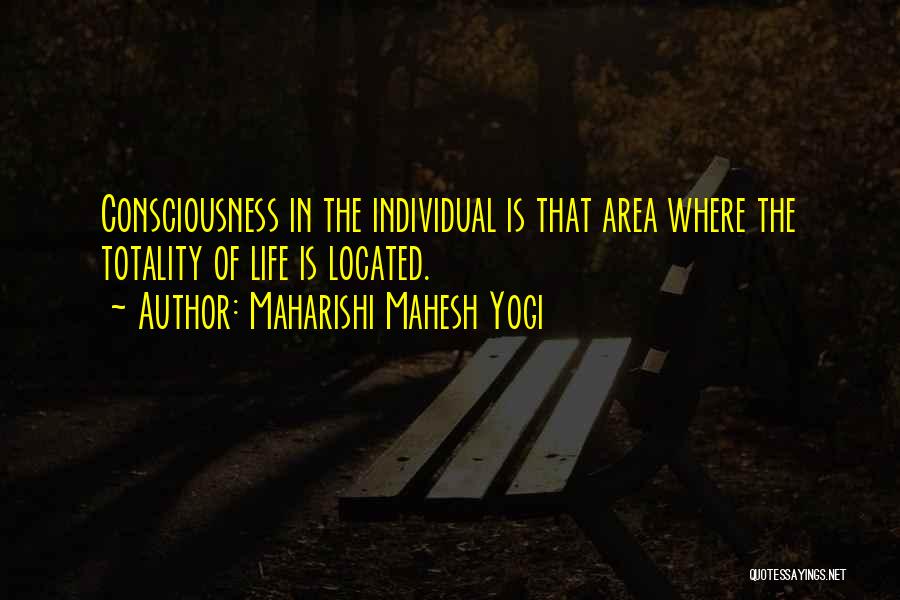 Maharishi Mahesh Yogi Quotes: Consciousness In The Individual Is That Area Where The Totality Of Life Is Located.