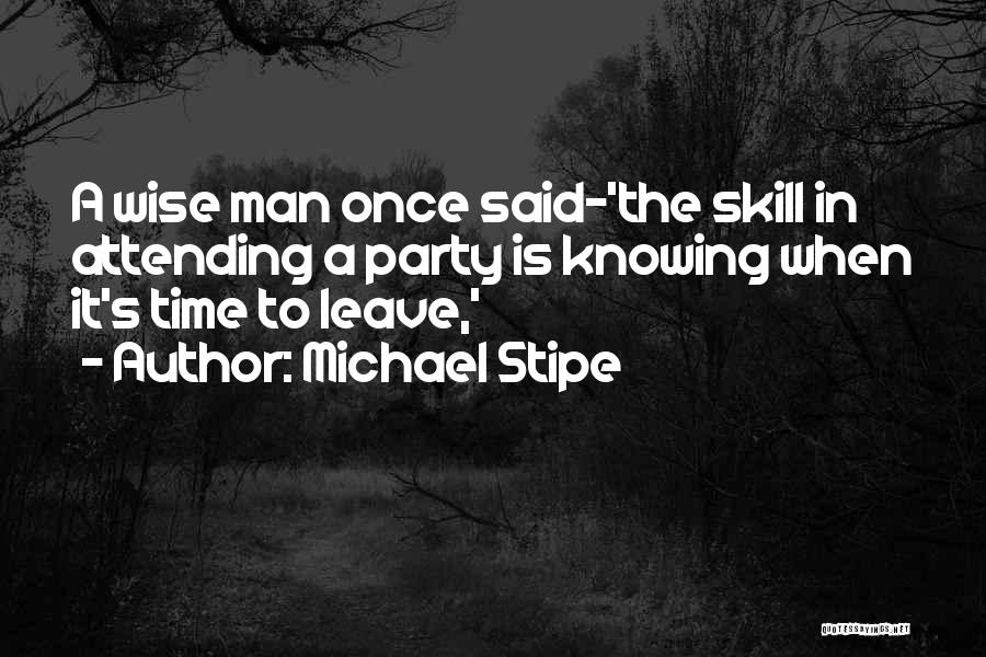 Michael Stipe Quotes: A Wise Man Once Said-'the Skill In Attending A Party Is Knowing When It's Time To Leave,'