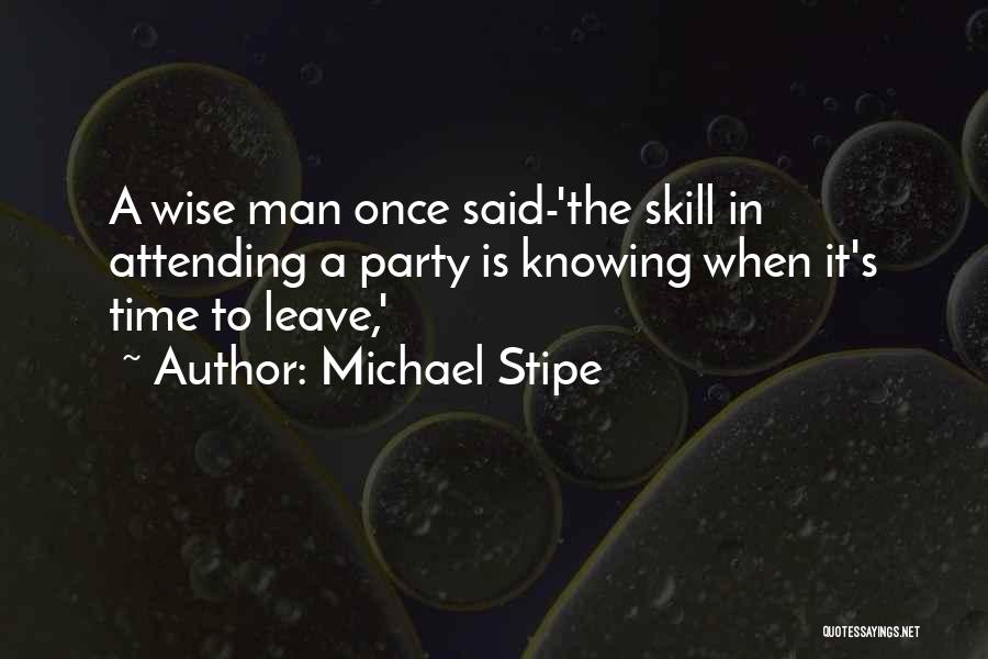 Michael Stipe Quotes: A Wise Man Once Said-'the Skill In Attending A Party Is Knowing When It's Time To Leave,'