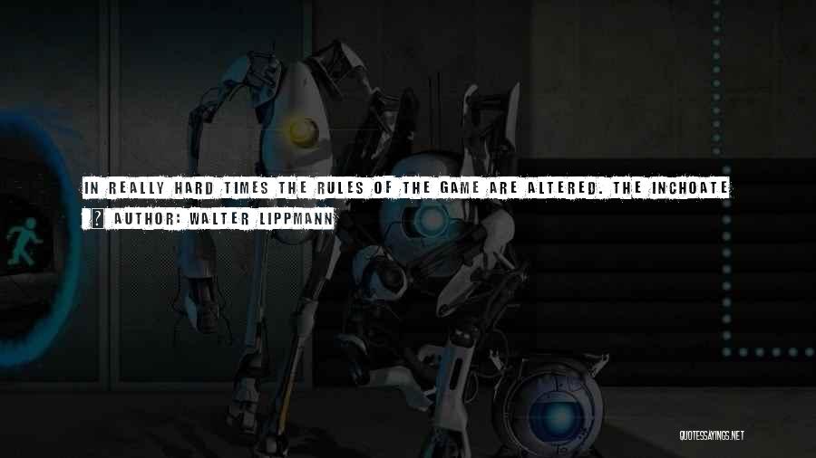 Walter Lippmann Quotes: In Really Hard Times The Rules Of The Game Are Altered. The Inchoate Mass Begins To Stir. It Becomes Potent,