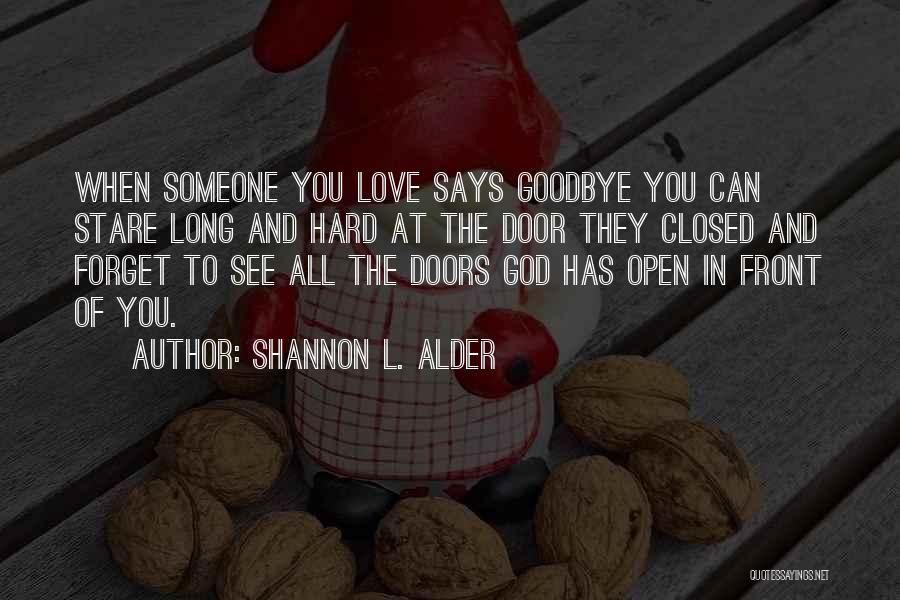 Shannon L. Alder Quotes: When Someone You Love Says Goodbye You Can Stare Long And Hard At The Door They Closed And Forget To