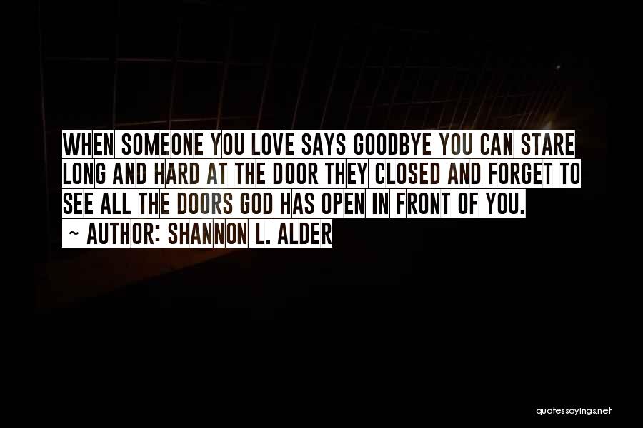 Shannon L. Alder Quotes: When Someone You Love Says Goodbye You Can Stare Long And Hard At The Door They Closed And Forget To