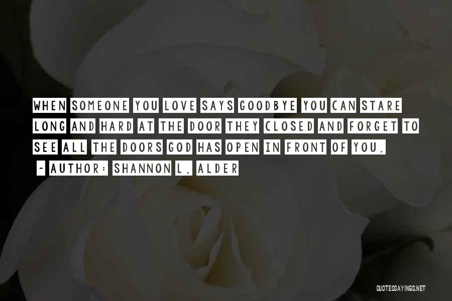 Shannon L. Alder Quotes: When Someone You Love Says Goodbye You Can Stare Long And Hard At The Door They Closed And Forget To