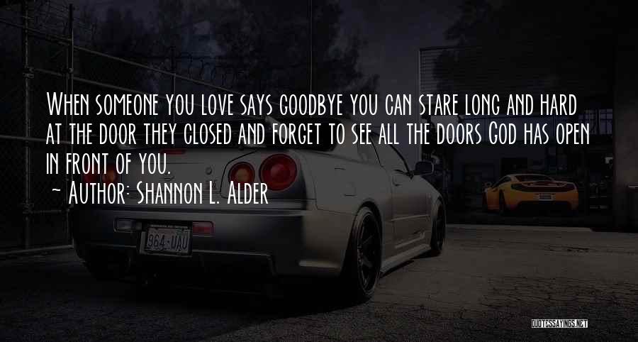 Shannon L. Alder Quotes: When Someone You Love Says Goodbye You Can Stare Long And Hard At The Door They Closed And Forget To