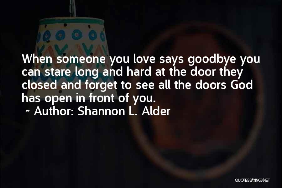 Shannon L. Alder Quotes: When Someone You Love Says Goodbye You Can Stare Long And Hard At The Door They Closed And Forget To