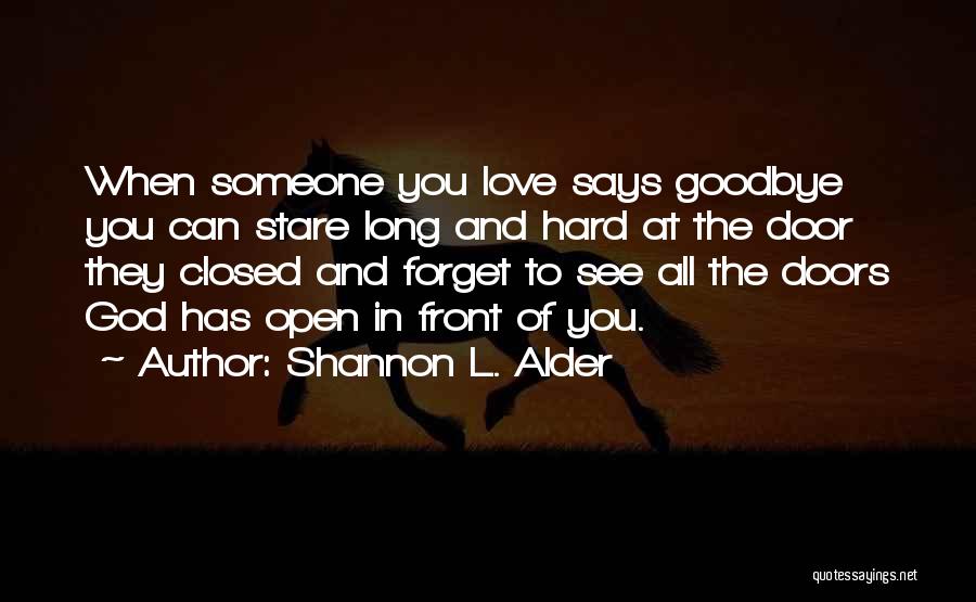 Shannon L. Alder Quotes: When Someone You Love Says Goodbye You Can Stare Long And Hard At The Door They Closed And Forget To