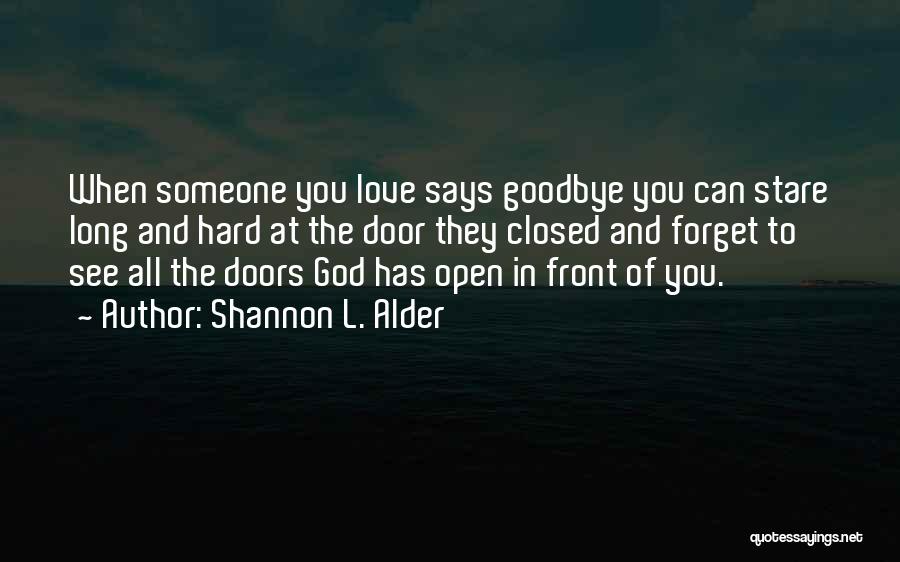 Shannon L. Alder Quotes: When Someone You Love Says Goodbye You Can Stare Long And Hard At The Door They Closed And Forget To