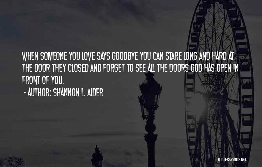 Shannon L. Alder Quotes: When Someone You Love Says Goodbye You Can Stare Long And Hard At The Door They Closed And Forget To