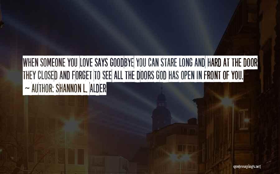 Shannon L. Alder Quotes: When Someone You Love Says Goodbye You Can Stare Long And Hard At The Door They Closed And Forget To