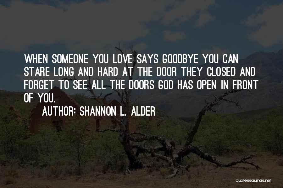 Shannon L. Alder Quotes: When Someone You Love Says Goodbye You Can Stare Long And Hard At The Door They Closed And Forget To