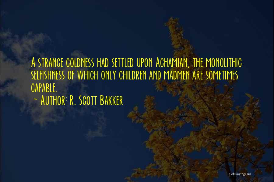 R. Scott Bakker Quotes: A Strange Coldness Had Settled Upon Achamian, The Monolithic Selfishness Of Which Only Children And Madmen Are Sometimes Capable.