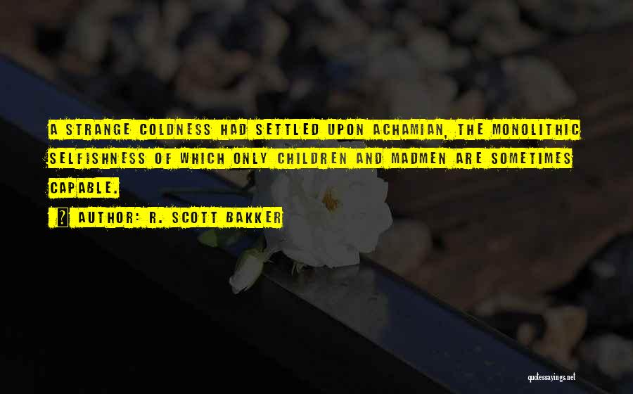 R. Scott Bakker Quotes: A Strange Coldness Had Settled Upon Achamian, The Monolithic Selfishness Of Which Only Children And Madmen Are Sometimes Capable.