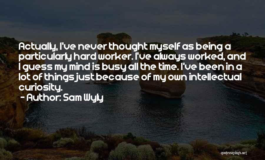 Sam Wyly Quotes: Actually, I've Never Thought Myself As Being A Particularly Hard Worker. I've Always Worked, And I Guess My Mind Is