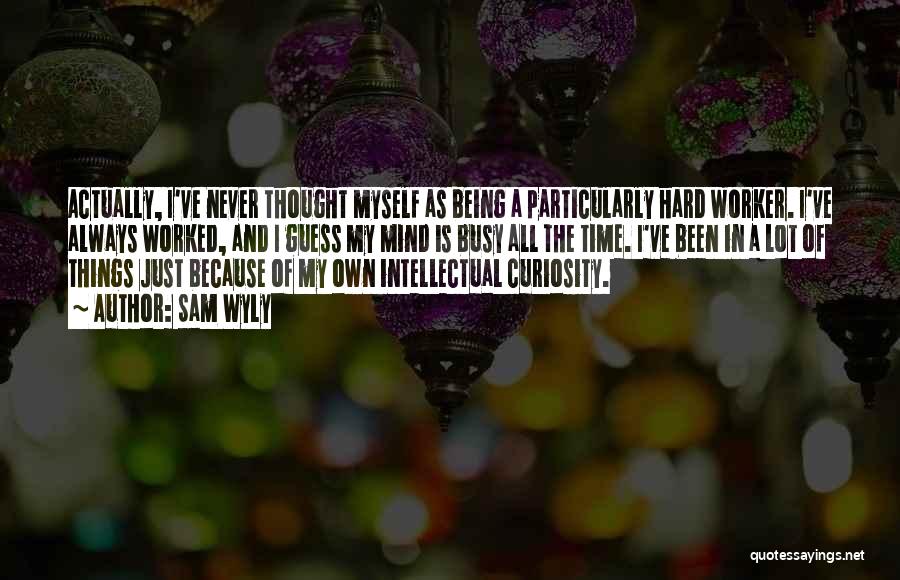 Sam Wyly Quotes: Actually, I've Never Thought Myself As Being A Particularly Hard Worker. I've Always Worked, And I Guess My Mind Is