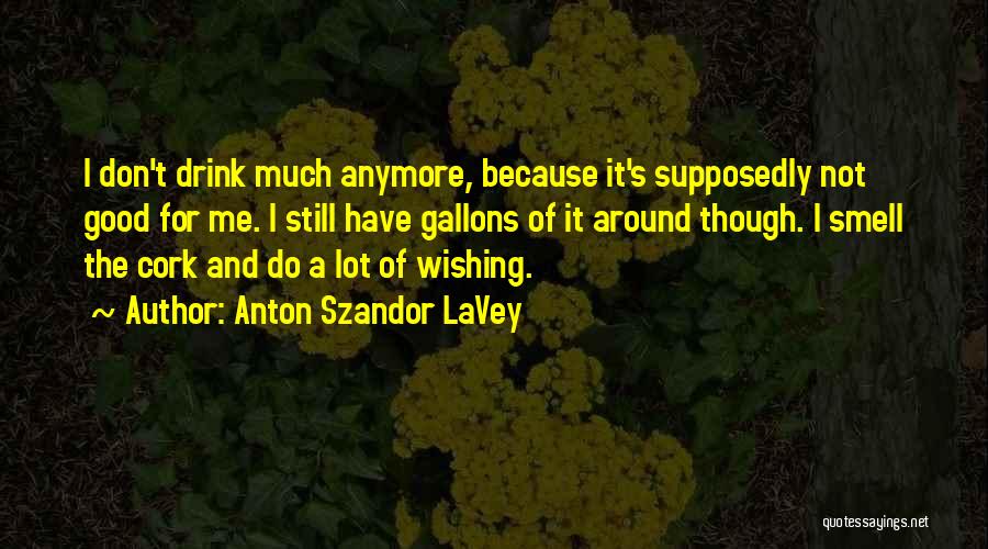 Anton Szandor LaVey Quotes: I Don't Drink Much Anymore, Because It's Supposedly Not Good For Me. I Still Have Gallons Of It Around Though.