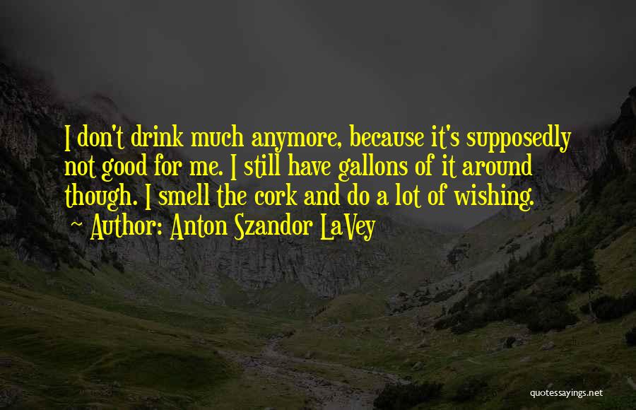 Anton Szandor LaVey Quotes: I Don't Drink Much Anymore, Because It's Supposedly Not Good For Me. I Still Have Gallons Of It Around Though.