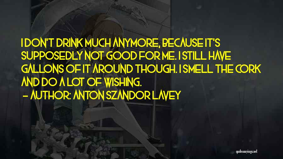 Anton Szandor LaVey Quotes: I Don't Drink Much Anymore, Because It's Supposedly Not Good For Me. I Still Have Gallons Of It Around Though.