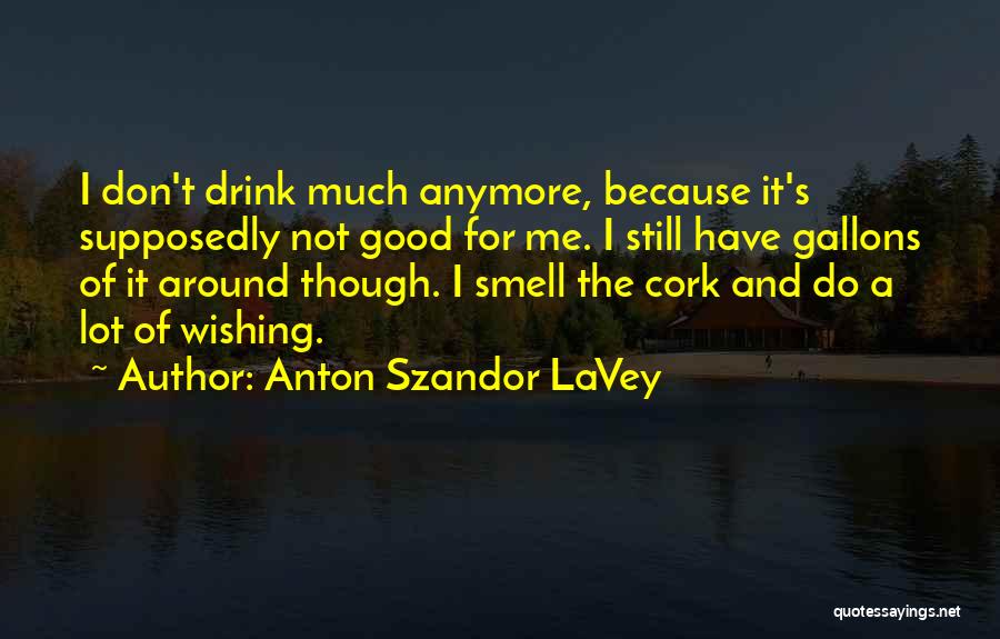 Anton Szandor LaVey Quotes: I Don't Drink Much Anymore, Because It's Supposedly Not Good For Me. I Still Have Gallons Of It Around Though.