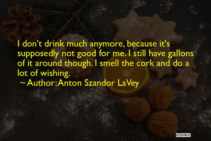 Anton Szandor LaVey Quotes: I Don't Drink Much Anymore, Because It's Supposedly Not Good For Me. I Still Have Gallons Of It Around Though.