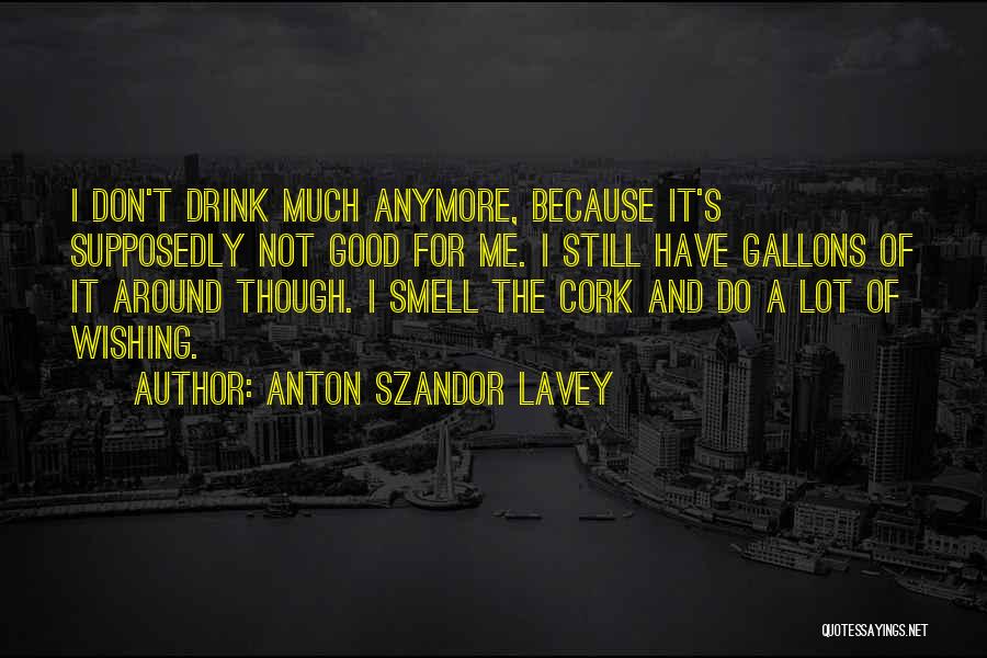 Anton Szandor LaVey Quotes: I Don't Drink Much Anymore, Because It's Supposedly Not Good For Me. I Still Have Gallons Of It Around Though.