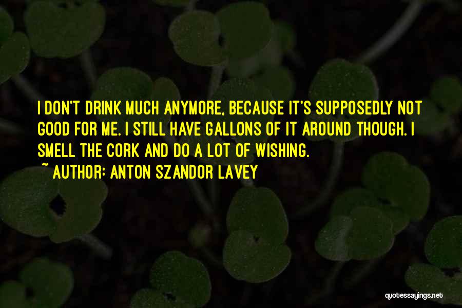 Anton Szandor LaVey Quotes: I Don't Drink Much Anymore, Because It's Supposedly Not Good For Me. I Still Have Gallons Of It Around Though.