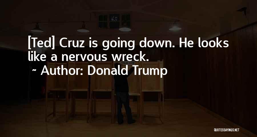 Donald Trump Quotes: [ted] Cruz Is Going Down. He Looks Like A Nervous Wreck.