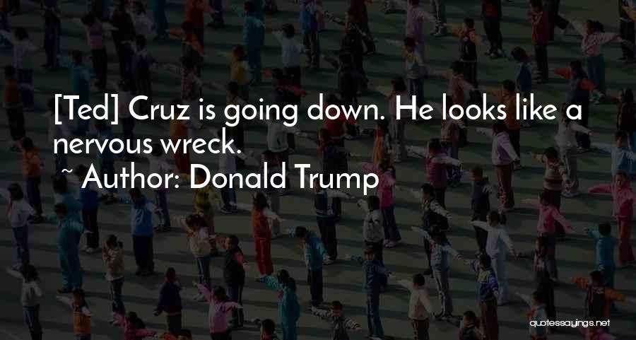 Donald Trump Quotes: [ted] Cruz Is Going Down. He Looks Like A Nervous Wreck.
