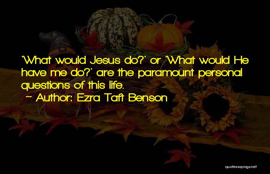 Ezra Taft Benson Quotes: 'what Would Jesus Do?' Or 'what Would He Have Me Do?' Are The Paramount Personal Questions Of This Life.