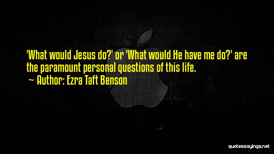 Ezra Taft Benson Quotes: 'what Would Jesus Do?' Or 'what Would He Have Me Do?' Are The Paramount Personal Questions Of This Life.