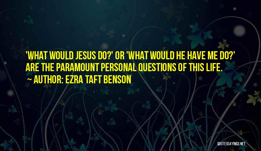 Ezra Taft Benson Quotes: 'what Would Jesus Do?' Or 'what Would He Have Me Do?' Are The Paramount Personal Questions Of This Life.