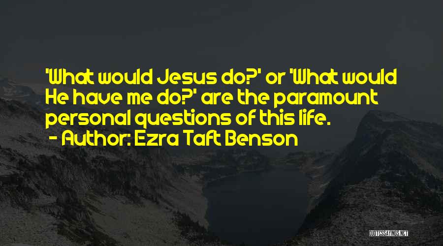 Ezra Taft Benson Quotes: 'what Would Jesus Do?' Or 'what Would He Have Me Do?' Are The Paramount Personal Questions Of This Life.