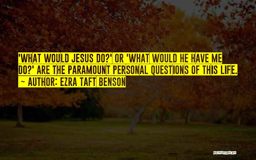 Ezra Taft Benson Quotes: 'what Would Jesus Do?' Or 'what Would He Have Me Do?' Are The Paramount Personal Questions Of This Life.