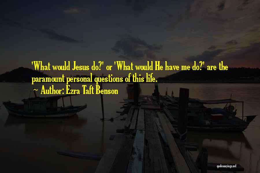Ezra Taft Benson Quotes: 'what Would Jesus Do?' Or 'what Would He Have Me Do?' Are The Paramount Personal Questions Of This Life.