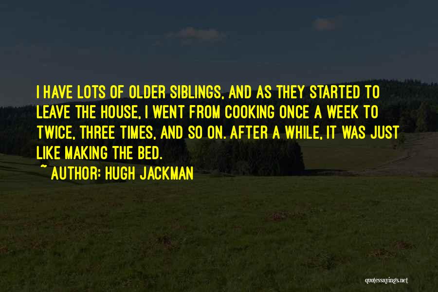 Hugh Jackman Quotes: I Have Lots Of Older Siblings, And As They Started To Leave The House, I Went From Cooking Once A