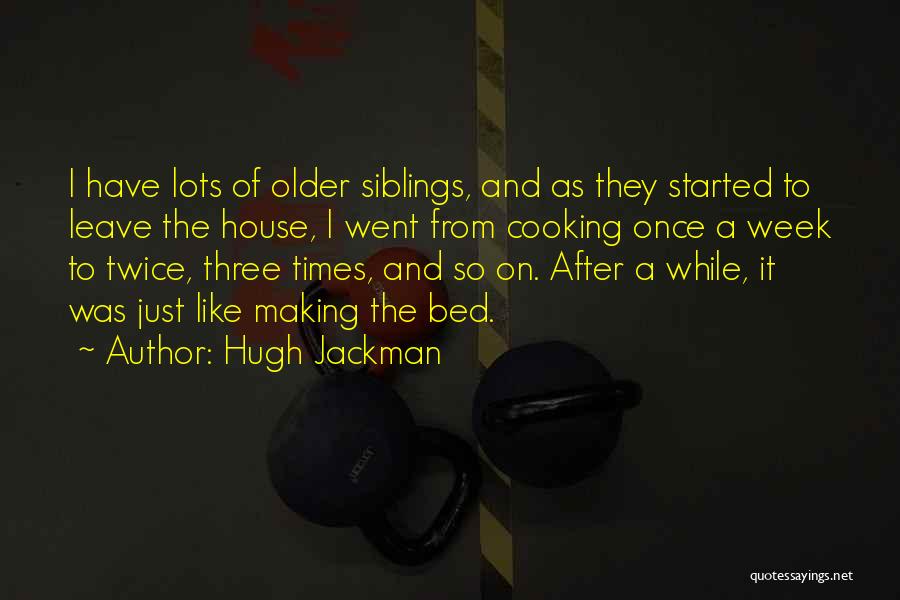 Hugh Jackman Quotes: I Have Lots Of Older Siblings, And As They Started To Leave The House, I Went From Cooking Once A