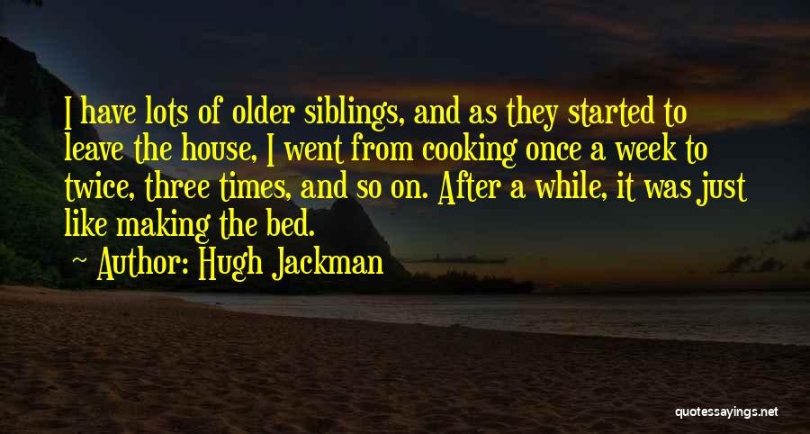 Hugh Jackman Quotes: I Have Lots Of Older Siblings, And As They Started To Leave The House, I Went From Cooking Once A